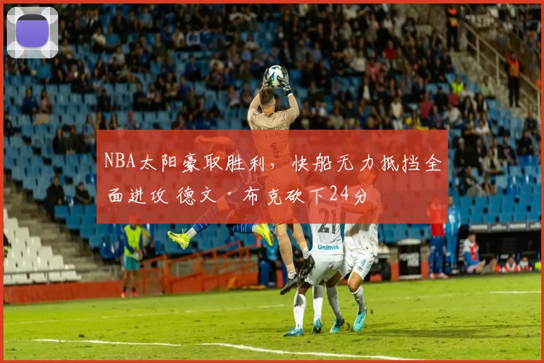 NBA太阳豪取胜利，快船无力抵挡全面进攻 德文·布克砍下24分
