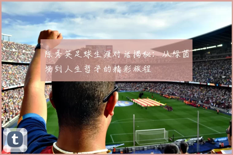 陈秀英足球生涯对话揭秘：从绿茵场到人生哲学的精彩旅程
