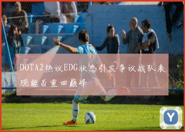 DOTA2热议EDG状态引发争议战队表现能否重回巅峰