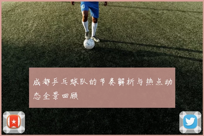 成都乒乓球队的节奏解析与热点动态全景回顾