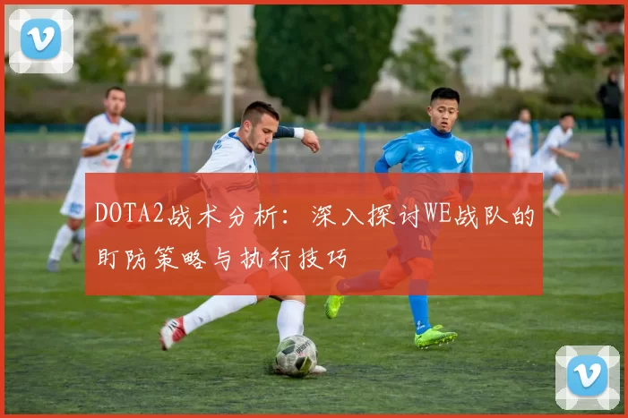 DOTA2战术分析：深入探讨WE战队的盯防策略与执行技巧