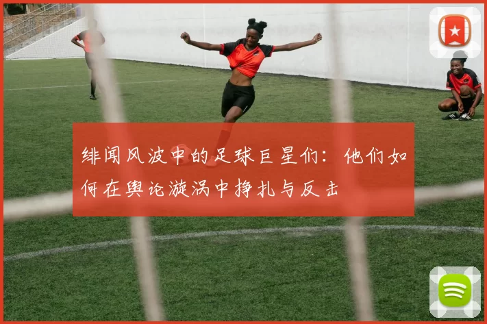 绯闻风波中的足球巨星们：他们如何在舆论漩涡中挣扎与反击