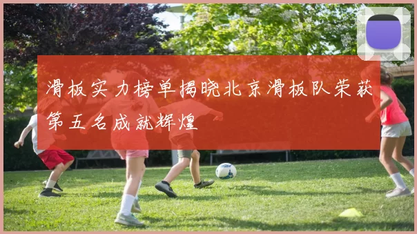 滑板实力榜单揭晓北京滑板队荣获第五名成就辉煌