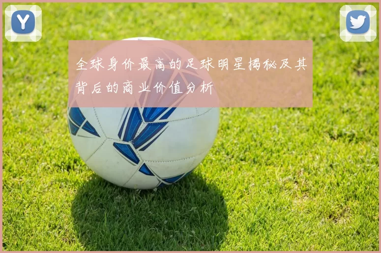全球身价最高的足球明星揭秘及其背后的商业价值分析