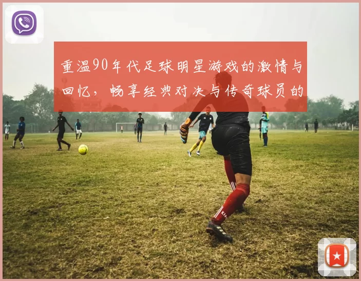 重温90年代足球明星游戏的激情与回忆，畅享经典对决与传奇球员的魅力