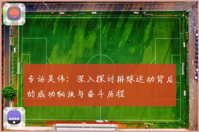 专访吴伟：深入探讨排球运动背后的成功秘诀与奋斗历程
