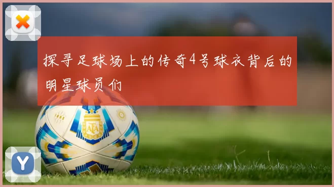 探寻足球场上的传奇4号球衣背后的明星球员们