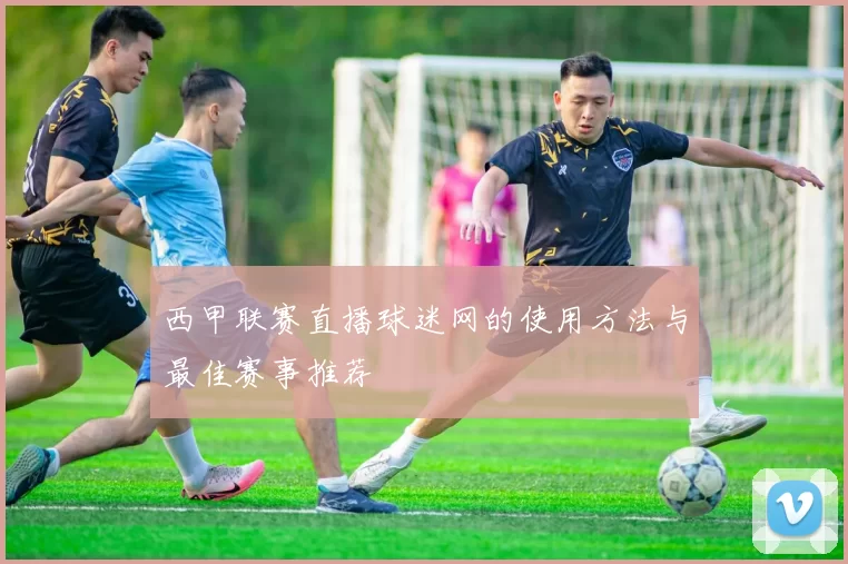 西甲联赛直播球迷网的使用方法与最佳赛事推荐