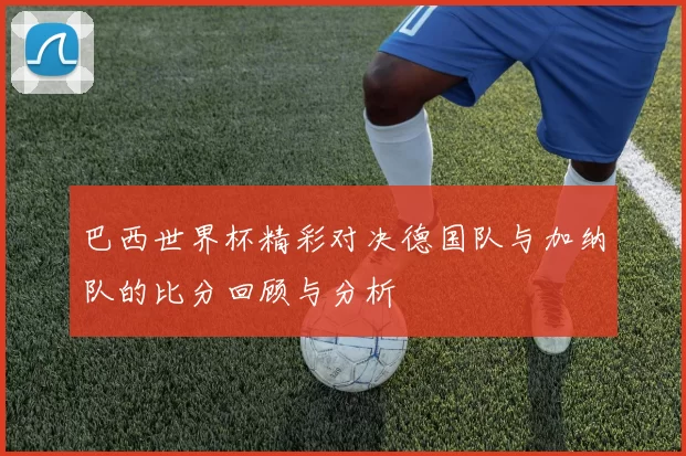 巴西世界杯精彩对决德国队与加纳队的比分回顾与分析