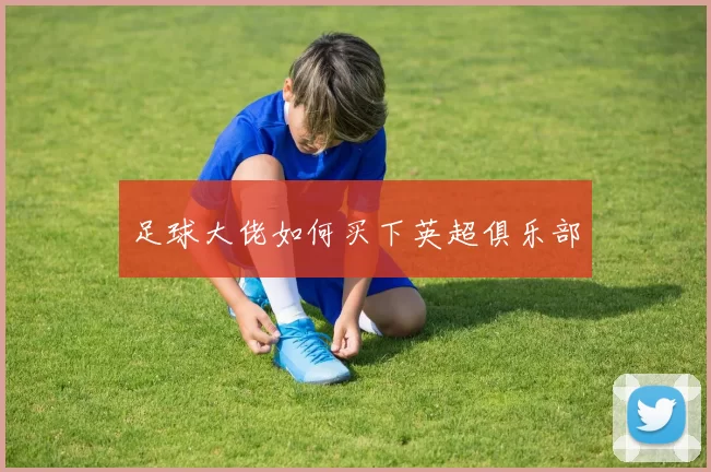 足球大佬如何买下英超俱乐部