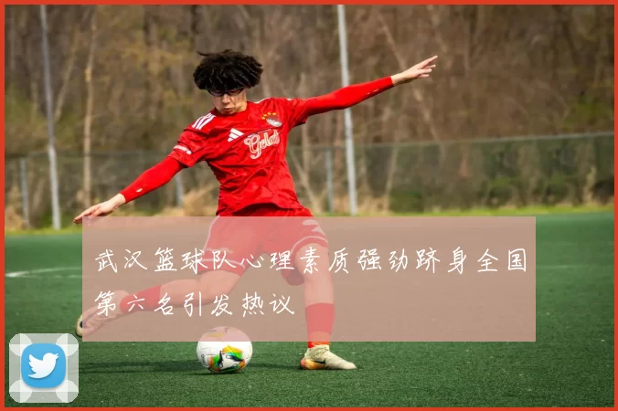 武汉篮球队心理素质强劲跻身全国第六名引发热议
