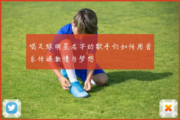 唱足球明星名字的歌手们如何用音乐传递激情与梦想