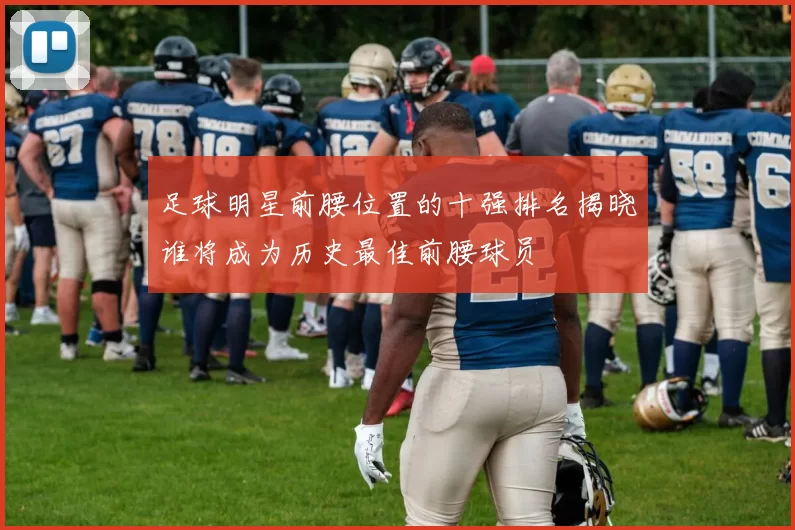 足球明星前腰位置的十强排名揭晓谁将成为历史最佳前腰球员