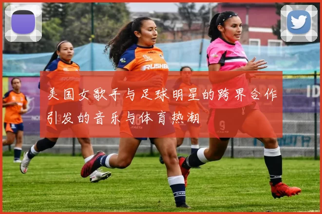 美国女歌手与足球明星的跨界合作引发的音乐与体育热潮