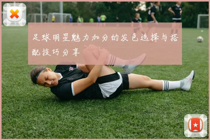 足球明星魅力加分的发色选择与搭配技巧分享