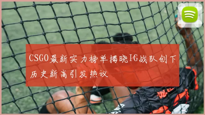 CSGO最新实力榜单揭晓IG战队创下历史新高引发热议