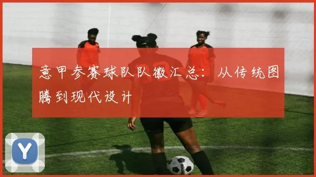 意甲参赛球队队徽汇总：从传统图腾到现代设计