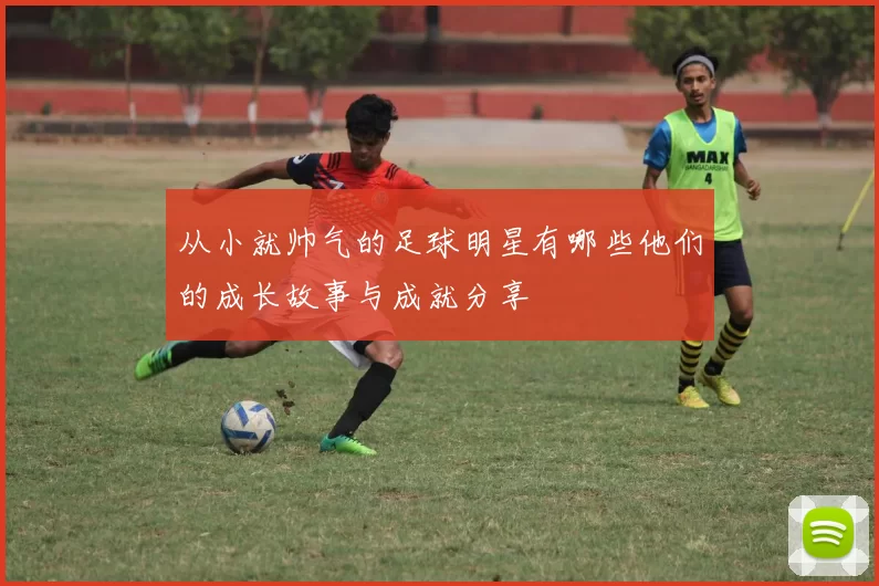 从小就帅气的足球明星有哪些他们的成长故事与成就分享