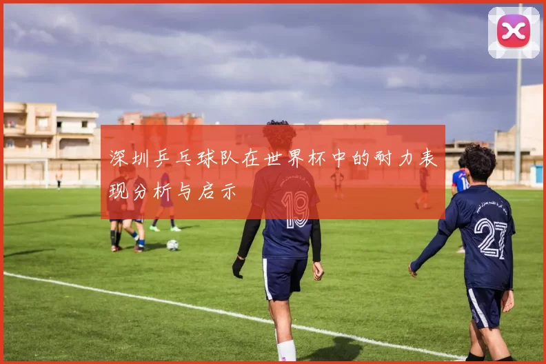 深圳乒乓球队在世界杯中的耐力表现分析与启示