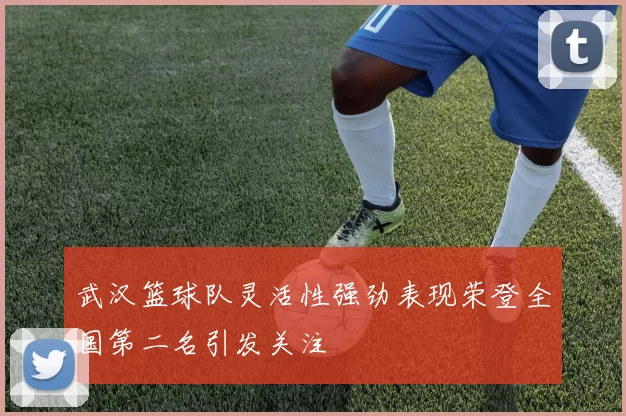 武汉篮球队灵活性强劲表现荣登全国第二名引发关注
