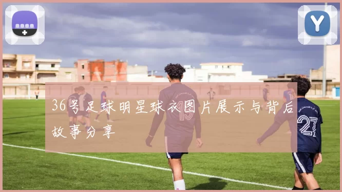 36号足球明星球衣图片展示与背后故事分享