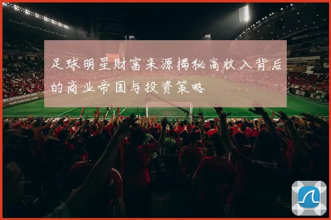 足球明星财富来源揭秘高收入背后的商业帝国与投资策略