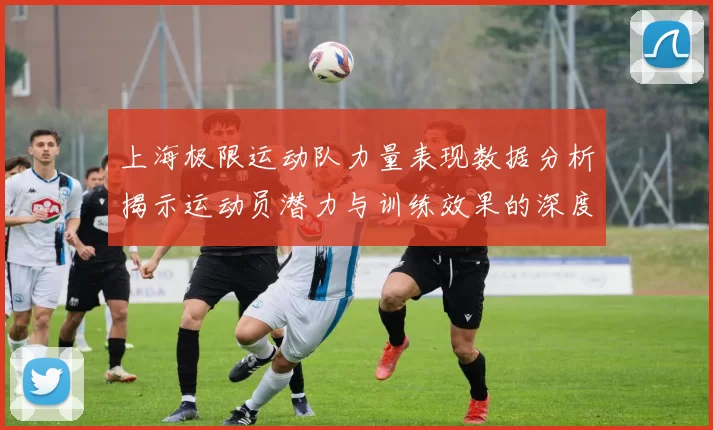 上海极限运动队力量表现数据分析揭示运动员潜力与训练效果的深度关系