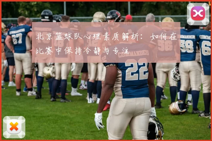 北京篮球队心理素质解析：如何在比赛中保持冷静与专注