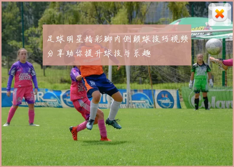 足球明星精彩脚内侧颠球技巧视频分享助你提升球技与乐趣
