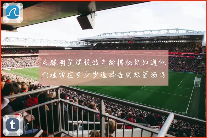 足球明星退役的年龄揭秘你知道他们通常在多少岁选择告别绿茵场吗
