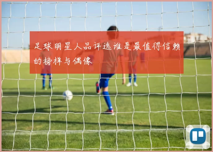足球明星人品评选谁是最值得信赖的榜样与偶像