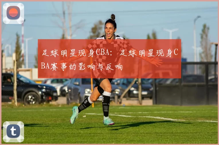 足球明星现身CBA：足球明星现身CBA赛事的影响与反响