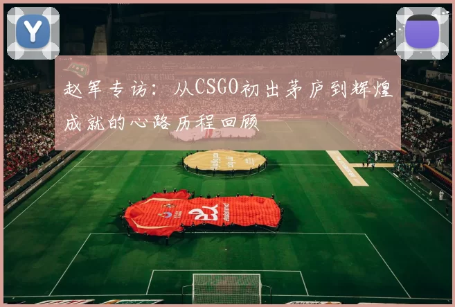 赵军专访：从CSGO初出茅庐到辉煌成就的心路历程回顾