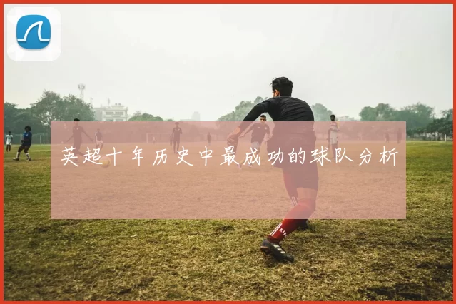 英超十年历史中最成功的球队分析