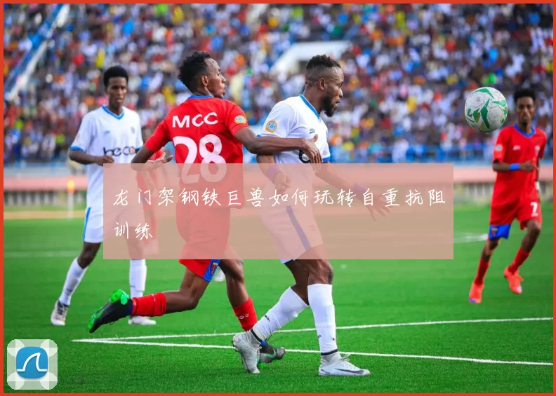 龙门架钢铁巨兽如何玩转自重抗阻训练
