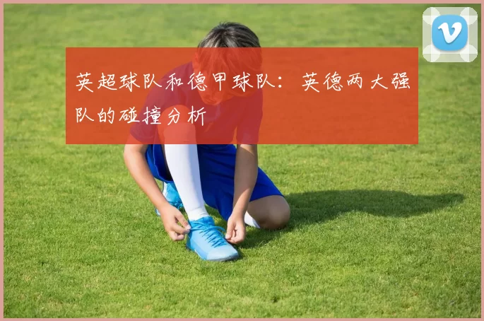 英超球队和德甲球队：英德两大强队的碰撞分析