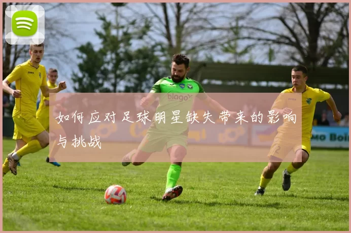 如何应对足球明星缺失带来的影响与挑战
