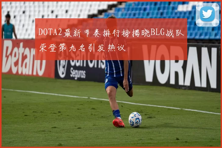 DOTA2最新节奏排行榜揭晓BLG战队荣登第九名引发热议