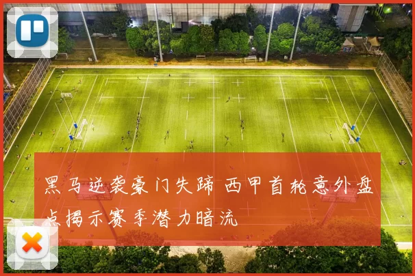 黑马逆袭豪门失蹄 西甲首轮意外盘点揭示赛季潜力暗流