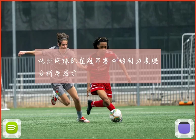杭州网球队在冠军赛中的耐力表现分析与启示