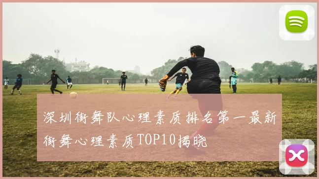 深圳街舞队心理素质排名第一最新街舞心理素质TOP10揭晓