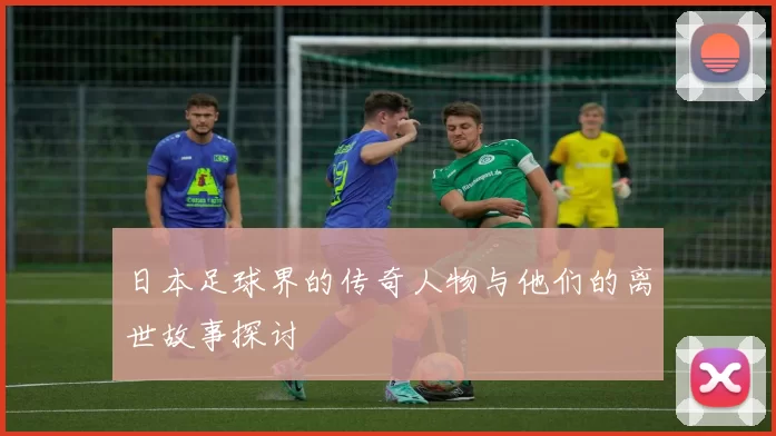 日本足球界的传奇人物与他们的离世故事探讨