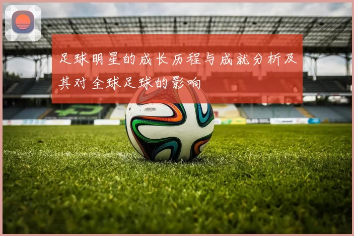 足球明星的成长历程与成就分析及其对全球足球的影响