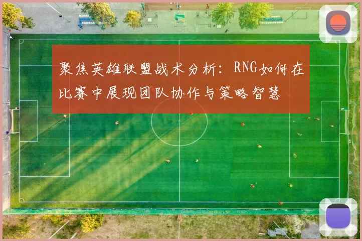 聚焦英雄联盟战术分析：RNG如何在比赛中展现团队协作与策略智慧