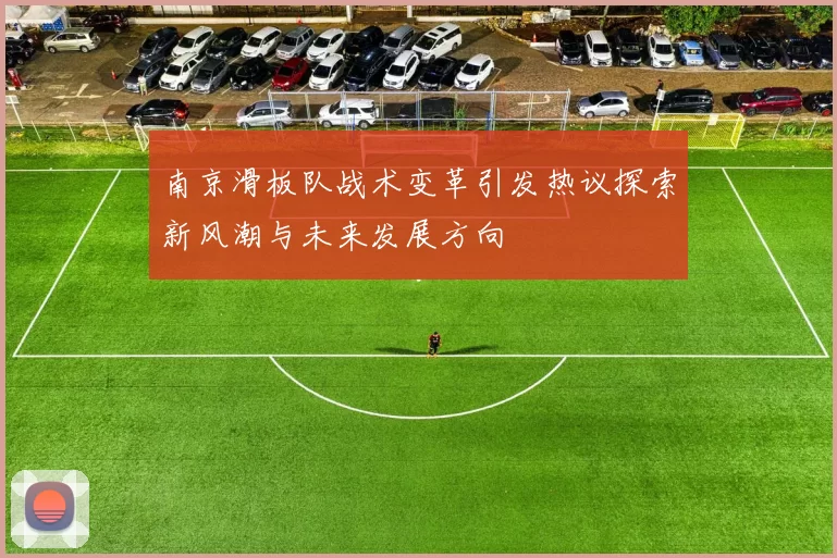 南京滑板队战术变革引发热议探索新风潮与未来发展方向