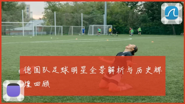 德国队足球明星全景解析与历史辉煌回顾