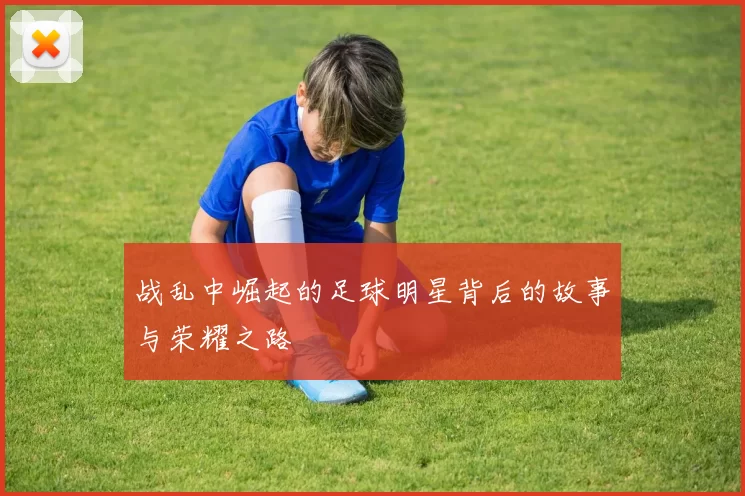 战乱中崛起的足球明星背后的故事与荣耀之路