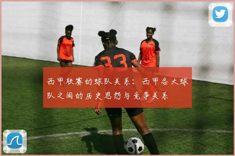西甲联赛的球队关系：西甲各大球队之间的历史恩怨与竞争关系