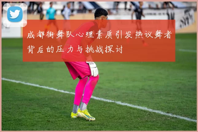 成都街舞队心理素质引发热议舞者背后的压力与挑战探讨