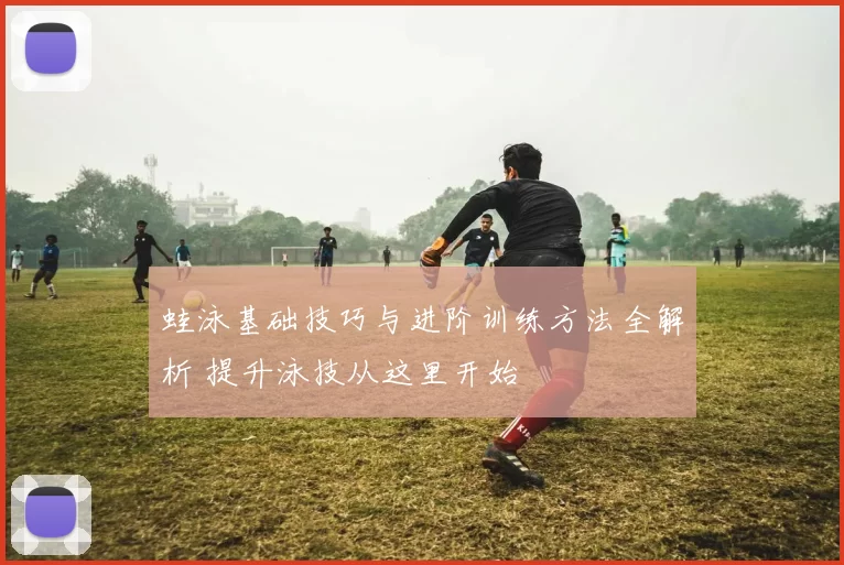 蛙泳基础技巧与进阶训练方法全解析 提升泳技从这里开始